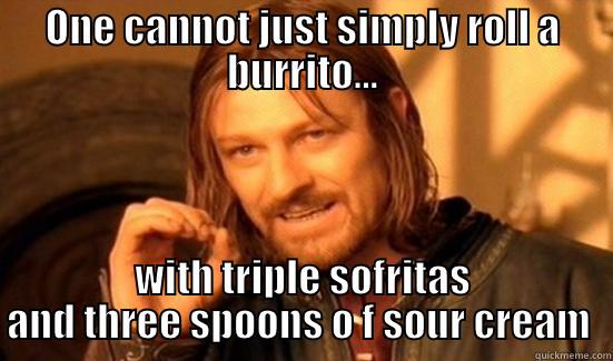 ONE CANNOT JUST SIMPLY ROLL A BURRITO... WITH TRIPLE SOFRITAS AND THREE SPOONS O F SOUR CREAM  Boromir