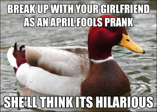Break up with your girlfriend as an april fools prank
 she'll think its hilarious   Malicious Advice Mallard