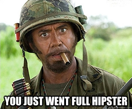 you just went full Hipster  Full retard