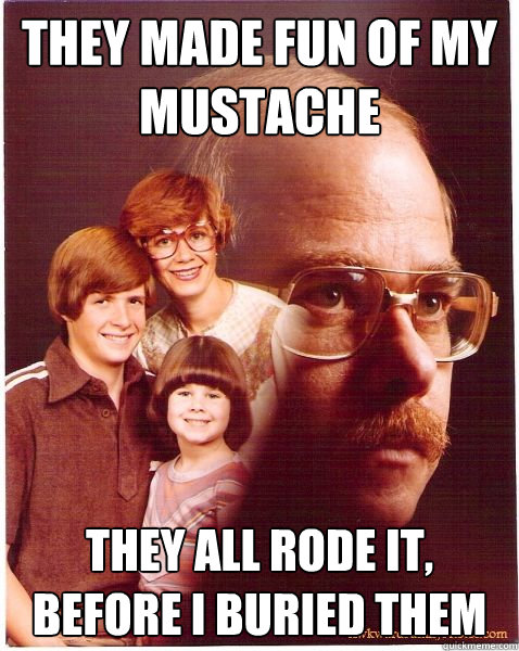 They made fun of my mustache They all rode it, before I buried them  Vengeance Dad