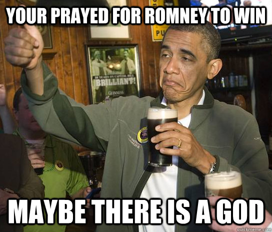 Your prayed for Romney to win Maybe there is a GOD - Your prayed for Romney to win Maybe there is a GOD  Approving Obama