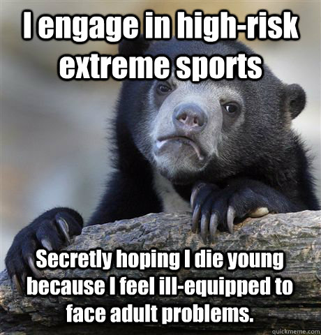 I engage in high-risk extreme sports Secretly hoping I die young because I feel ill-equipped to face adult problems.  - I engage in high-risk extreme sports Secretly hoping I die young because I feel ill-equipped to face adult problems.   Confession Bear