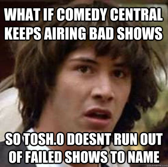 What if comedy central keeps airing bad shows So Tosh.0 doesnt run out of failed shows to name - What if comedy central keeps airing bad shows So Tosh.0 doesnt run out of failed shows to name  conspiracy keanu