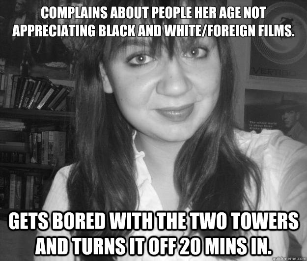 Complains about people her age not appreciating black and white/foreign films. Gets bored with The Two towers and turns it off 20 mins in.  