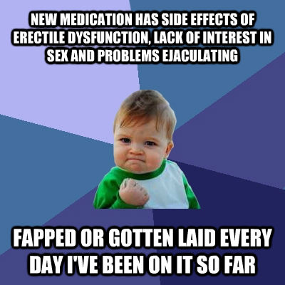 NEW MEDICATION HAS SIDE EFFECTS OF ERECTILE DYSFUNCTION, LACK OF INTEREST IN SEX AND PROBLEMS EJACULATING FAPPED OR GOTTEN LAID EVERY DAY I'VE BEEN ON IT SO FAR  Success Kid