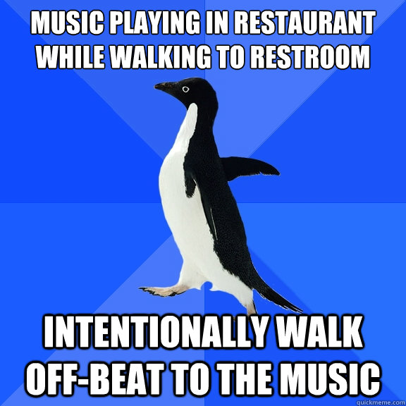 Music playing in restaurant while walking to restroom
 intentionally walk off-beat to the music  Socially Awkward Penguin