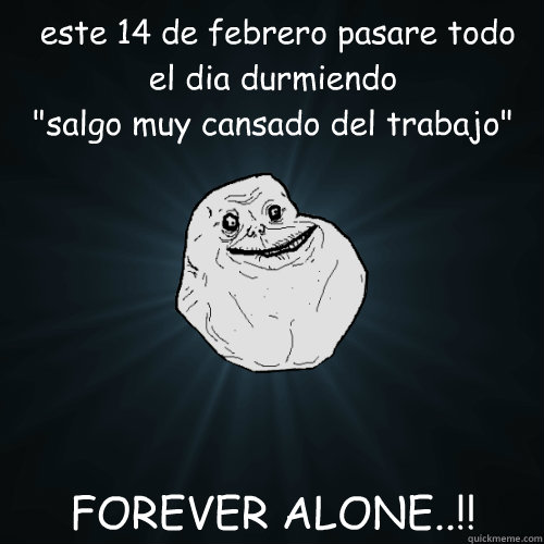  este 14 de febrero pasare todo el dia durmiendo 
