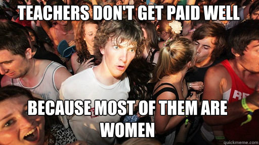 Teachers don't get paid well
 Because most of them are women - Teachers don't get paid well
 Because most of them are women  Sudden Clarity Clarence