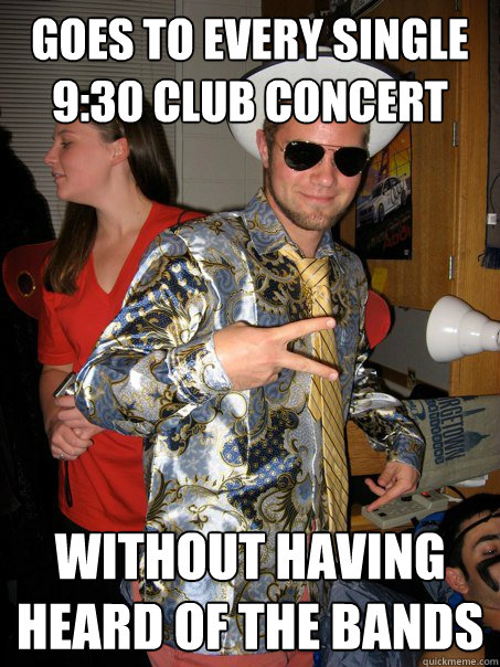 goes to every single 9:30 club concert without having heard of the bands  Georgetown Hipster Male