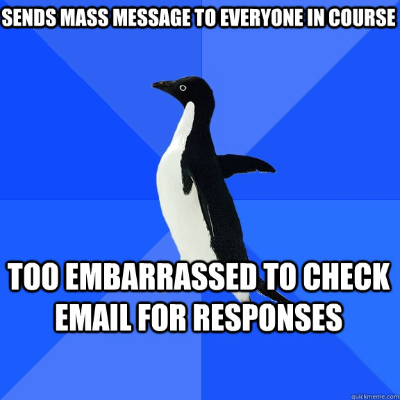 Sends mass message to everyone in course Too embarrassed to check email for responses  Socially Awkward Penguin