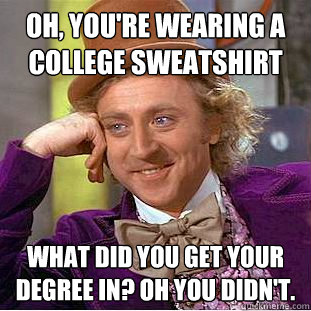 Oh, You're wearing a college sweatshirt What did you get your degree in? Oh you didn't.  Creepy Wonka