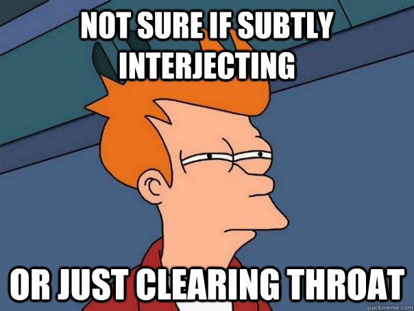 not sure if subtly interjecting or just clearing throat   Futurama Fry