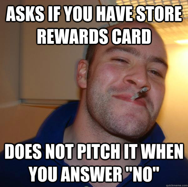 Asks if you have store rewards card Does not pitch it when you answer 