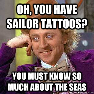 Oh, You have sailor tattoos? You must know so much about the seas - Oh, You have sailor tattoos? You must know so much about the seas  Condescending Wonka