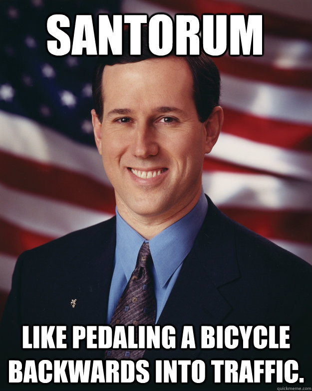 Santorum Like pedaling a bicycle backwards into traffic. - Santorum Like pedaling a bicycle backwards into traffic.  Rick Santorum