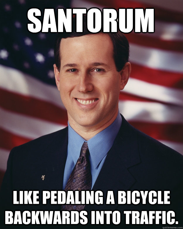 Santorum Like pedaling a bicycle backwards into traffic.  Rick Santorum