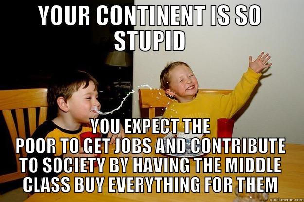 YOUR CONTINENT IS SO STUPID YOU EXPECT THE POOR TO GET JOBS AND CONTRIBUTE TO SOCIETY BY HAVING THE MIDDLE CLASS BUY EVERYTHING FOR THEM yo mama is so fat