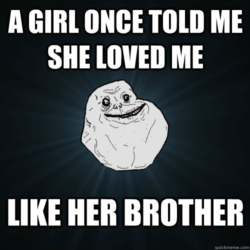 A girl once told me she loved me like her brother  Forever Alone