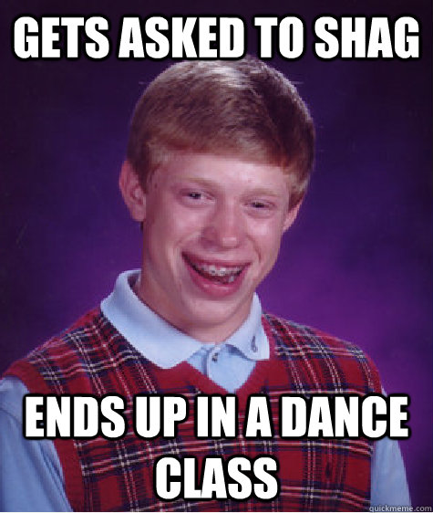 Gets asked to Shag Ends up in a dance class  Bad Luck Brian