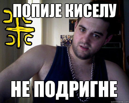 попије киселу не подригне  good serb guy