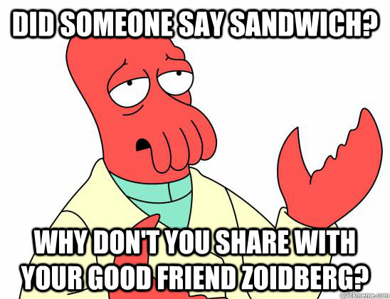Did someone say sandwich? Why don't you share with your good friend Zoidberg?  Zoidberg