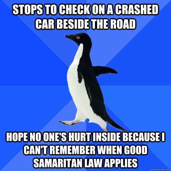 stops to check on a crashed car beside the road hope no one's hurt inside because I can't remember when good samaritan law applies - stops to check on a crashed car beside the road hope no one's hurt inside because I can't remember when good samaritan law applies  Socially Awkward Penguin