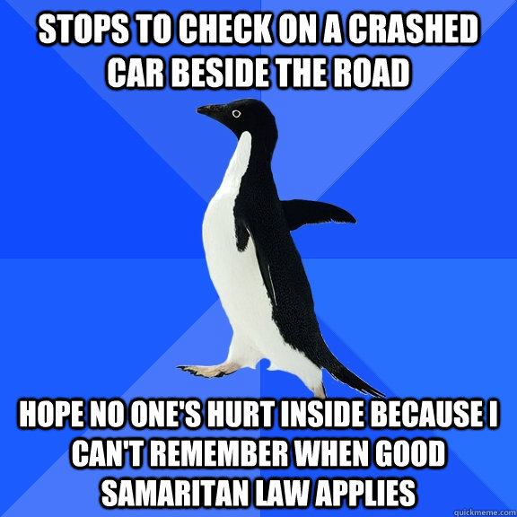 stops to check on a crashed car beside the road hope no one's hurt inside because I can't remember when good samaritan law applies  Socially Awkward Penguin