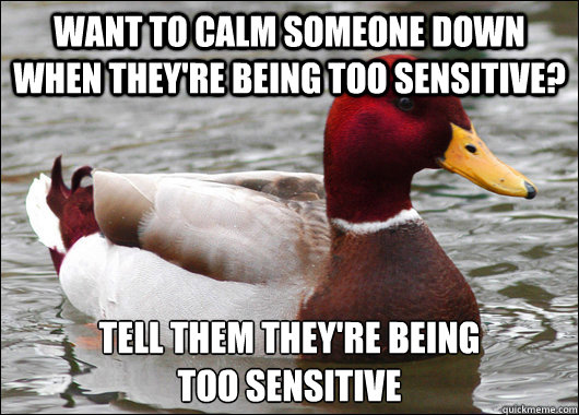 want to calm someone down when they're being too sensitive? tell them they're being
too sensitive  Malicious Advice Mallard