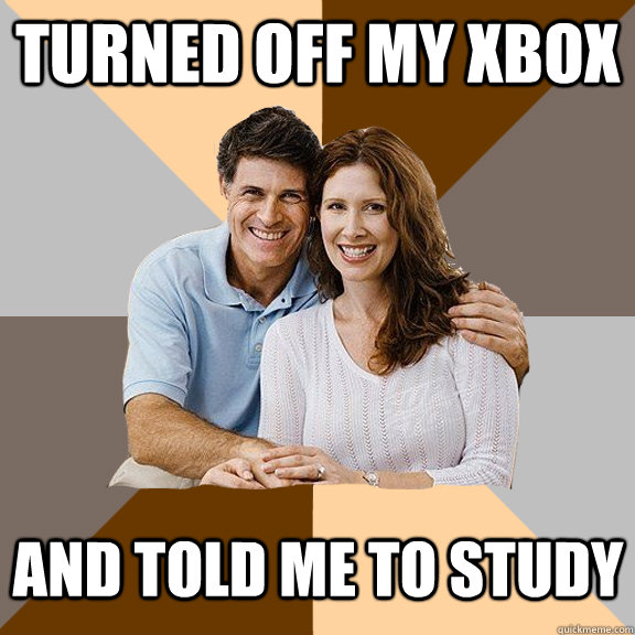 Turned off my xbox  and told me to study   - Turned off my xbox  and told me to study    Scumbag Parents