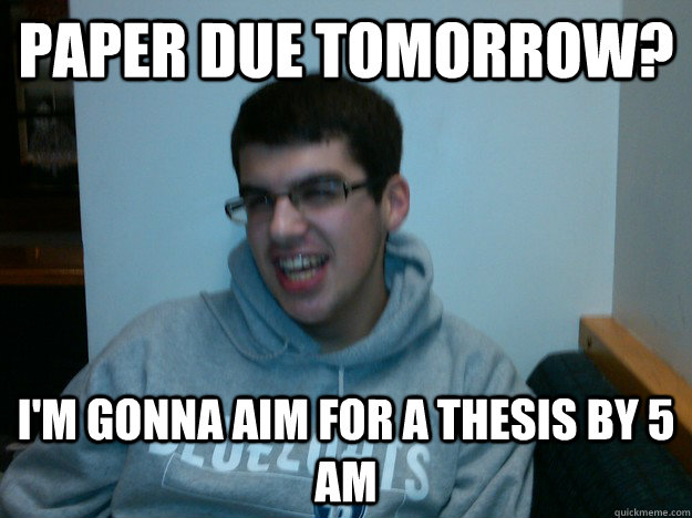 Paper due tomorrow? i'm gonna aim for a thesis by 5 am  