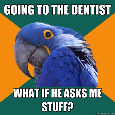 Going to the dentist what if he asks me stuff?  Paranoid Parrot