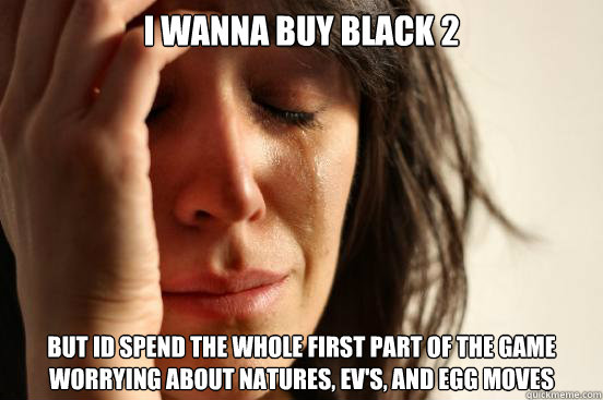 i wanna buy black 2 but id spend the whole first part of the game worrying about natures, ev's, and egg moves  - i wanna buy black 2 but id spend the whole first part of the game worrying about natures, ev's, and egg moves   First World Problems