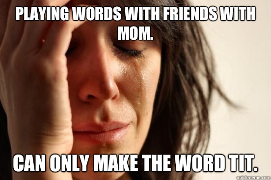 Playing Words with Friends with mom.  Can only make the word TIT.   First World Problems