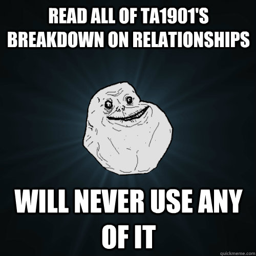read all of ta1901's breakdown on relationships will never use any of it  Forever Alone