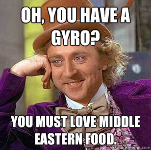 oh, you have a gyro? you must love middle eastern food. - oh, you have a gyro? you must love middle eastern food.  Condescending Wonka