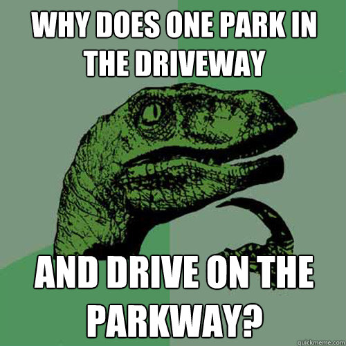 Why does one park in the driveway And drive on the parkway? - Why does one park in the driveway And drive on the parkway?  Philosoraptor