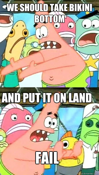We should take bikini bottom And put it on land FAIL - We should take bikini bottom And put it on land FAIL  Push it somewhere else Patrick