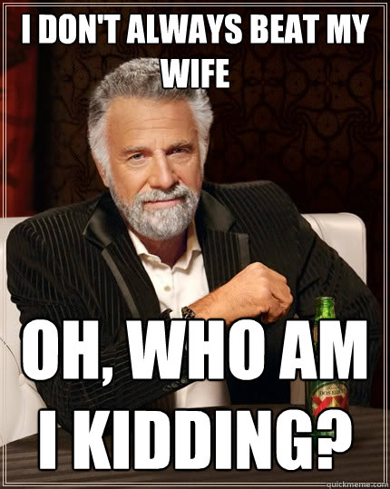 I don't always beat my wife Oh, who am i kidding?  The Most Interesting Man In The World