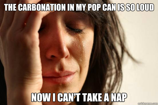 The carbonation in my pop can is so loud now I can't take a nap  First World Problems