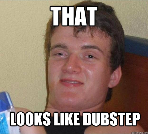 That Looks like dubstep  The High Guy