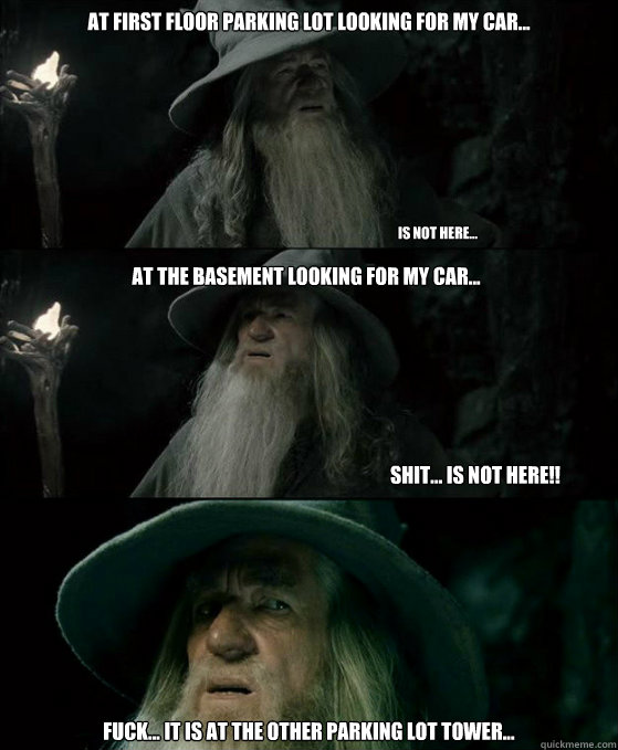 At first floor parking lot looking for my car... Fuck... it is at the other parking lot tower... Is not here... At the basement looking for my car... Shit... is not here!!  Confused Gandalf