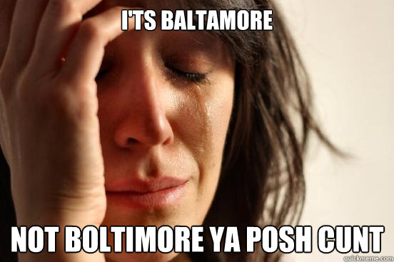i'ts baltamore not boltimore ya posh cunt  First World Problems