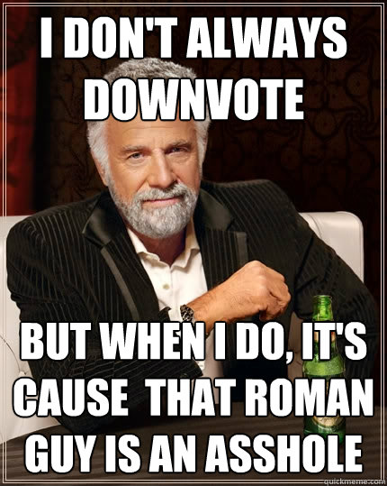 I don't always Downvote But when I do, It's cause  that roman guy is an asshole  The Most Interesting Man In The World