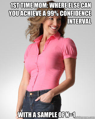 1st time mom: where else can you achieve a 99% confidence interval with a sample of n=1 - 1st time mom: where else can you achieve a 99% confidence interval with a sample of n=1  Oblivious Suburban Mom