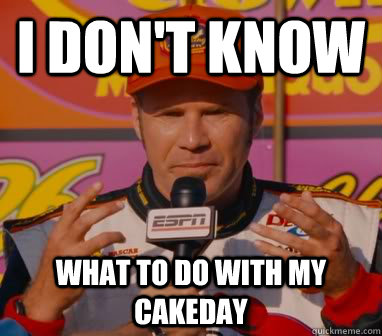 I Don't Know What to do with my cakeday - I Don't Know What to do with my cakeday  Ricky-Bobby