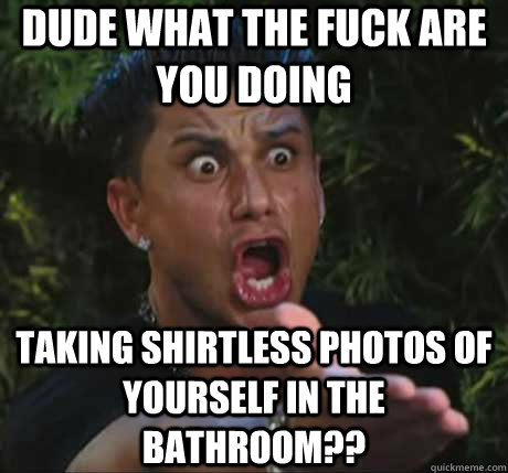 dude what the fuck are you doing taking shirtless photos of yourself in the bathroom??  