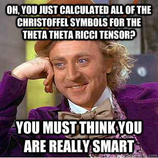 Oh, you just calculated all of the Christoffel symbols for the theta theta Ricci Tensor? You must think you are really smart  Condescending Wonka