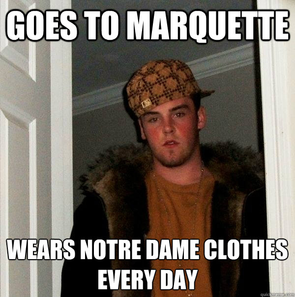 Goes to Marquette Wears Notre Dame clothes 
every day  Scumbag Steve