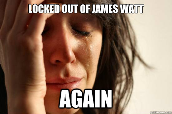 Locked out of James Watt Again  First World Problems