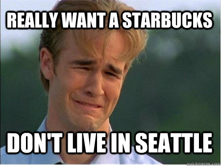 Really want a Starbucks Don't live in Seattle  1990s Problems